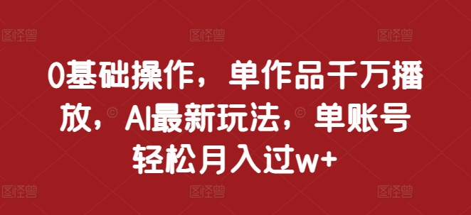 0基础操作，单作品千万播放，AI最新玩法，单账号轻松月入过w+【揭秘】-资源宝库
