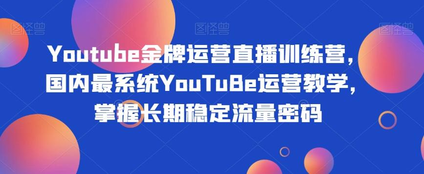 Youtube金牌运营直播训练营，国内最系统YouTuBe运营教学，掌握长期稳定流量密码-资源宝库