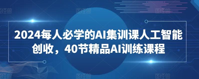 2024每人必学的AI集训课人工智能创收，40节精品AI训练课程-资源宝库