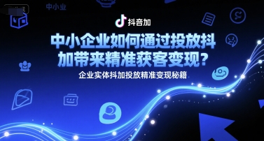 中小企业如何通过投放抖加带来精准获客变现？企业实体抖加投放精准变现秘籍-资源宝库