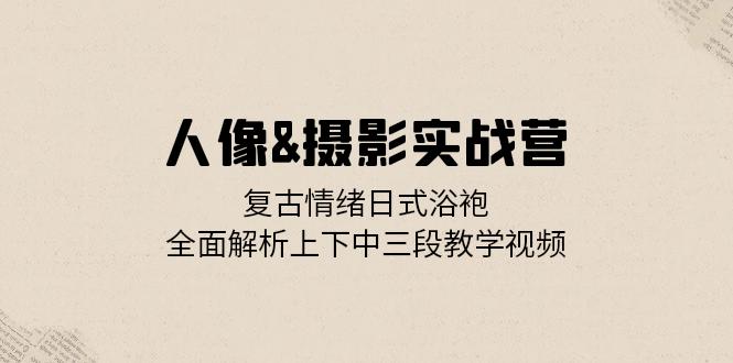 人像&摄影实战营：复古情绪日式浴袍，全面解析上下中三段教学视频-资源宝库