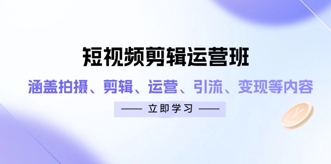 短视频剪辑运营班：涵盖拍摄、剪辑、运营、引流、变现等内容-资源宝库