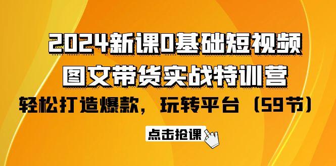(9911期)2024新课0基础短视频+图文带货实战特训营：玩转平台，轻松打造爆款(59节)-资源宝库