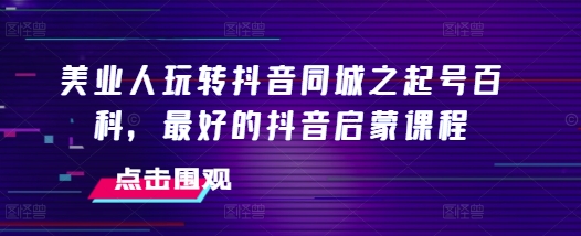 美业人玩转抖音同城之起号百科，最好的抖音启蒙课程-资源宝库