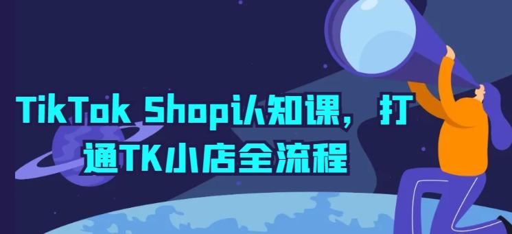 TikTok Shop认知课，打通TK小店全流程-资源宝库