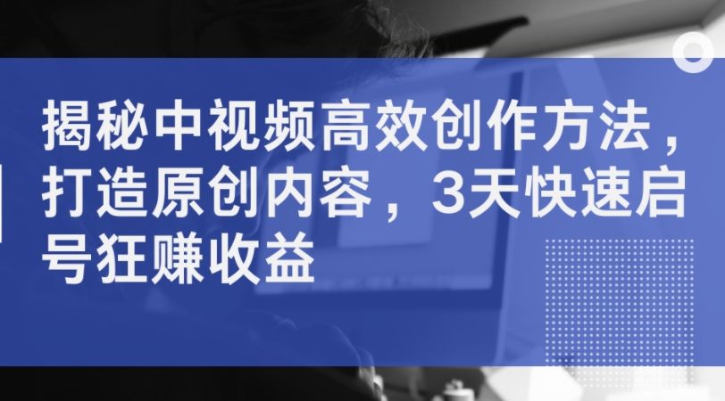 揭秘中视频高效创作方法，打造原创内容，3天快速启号狂赚收益-资源宝库