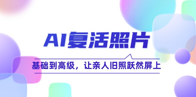 AI复活照片技巧课：基础到高级，让亲人旧照跃然屏上(无水印-资源宝库