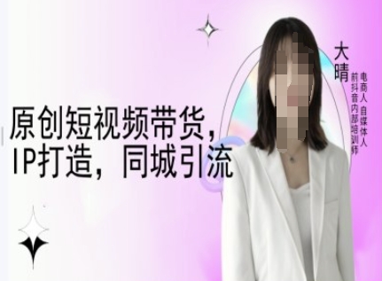 原创短视频带货，IP打造，同城引流-大晴自媒体教程-资源宝库