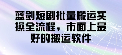 蓝剑短剧批量搬运实操全流程,市面上最好的搬运软件