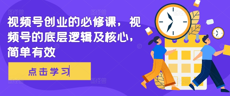 视频号创业的必修课,视频号的底层逻辑及核心,简单有效