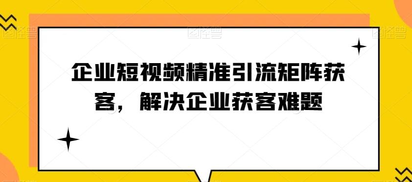 企业短视频精准引流矩阵获客，解决企业获客难题-资源宝库
