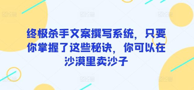 终极杀手文案撰写系统,只要你掌握了这些秘诀,你可以在沙漠里卖沙子