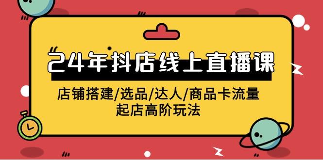 (9812期)2024年抖店线上直播课，店铺搭建/选品/达人/商品卡流量/起店高阶玩法-资源宝库