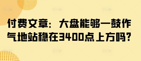 付费文章：大盘能够一鼓作气地站稳在3400点上方吗?-资源宝库