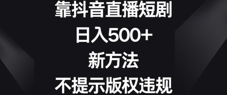 靠抖音直播短剧,日入500+,新方法、不提示版权违规【揭秘】
