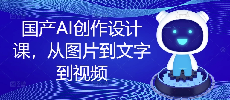 国产AI创作设计课，从图片到文字到视频-资源宝库