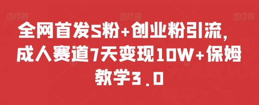 全网首发S粉+创业粉引流，成人赛道7天变现10W+保姆教学3.0【揭秘】-资源宝库