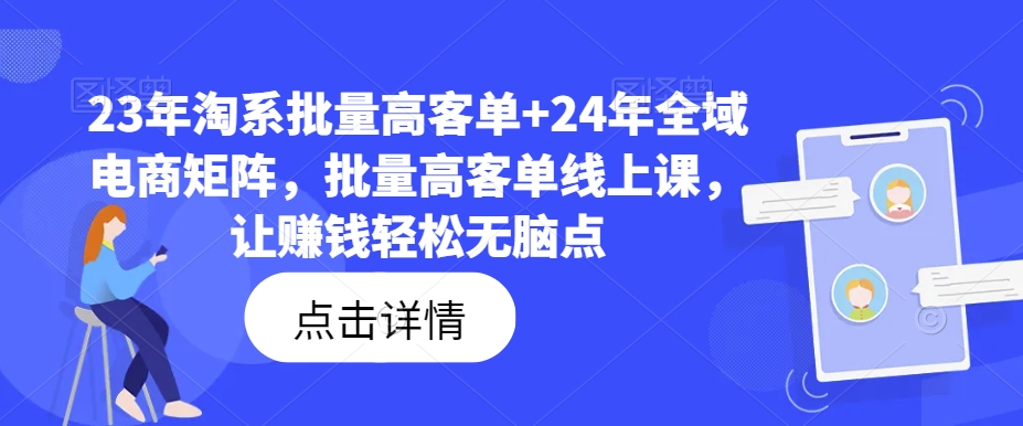 23年淘系批量高客单+24年全域电商矩阵,批量高客单线上课,让赚钱轻松无脑点