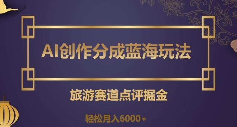 AI创作分成蓝海玩法，旅游赛道点评掘金，轻松月入6000+【揭秘】-资源宝库