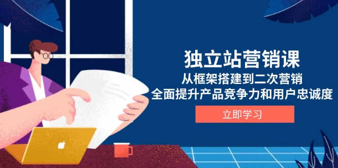 独立站营销课，从框架搭建到二次营销，全面提升产品竞争力和用户忠诚度-资源宝库